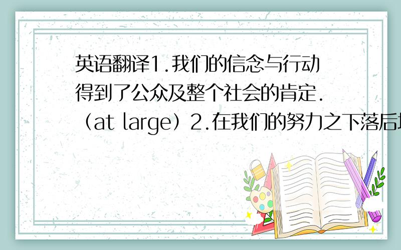 英语翻译1.我们的信念与行动得到了公众及整个社会的肯定.（at large）2.在我们的努力之下落后地区已经发生了巨大变