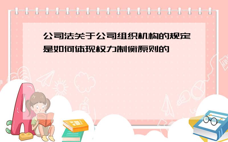 公司法关于公司组织机构的规定是如何体现权力制衡原则的