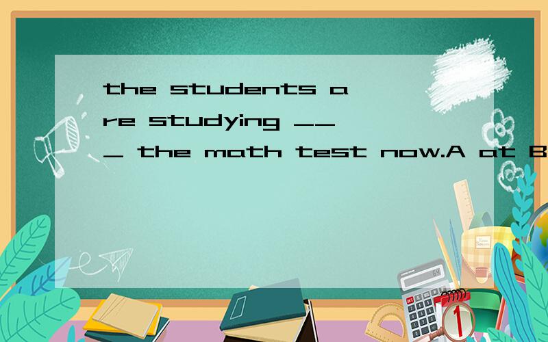 the students are studying ___ the math test now.A at B for C