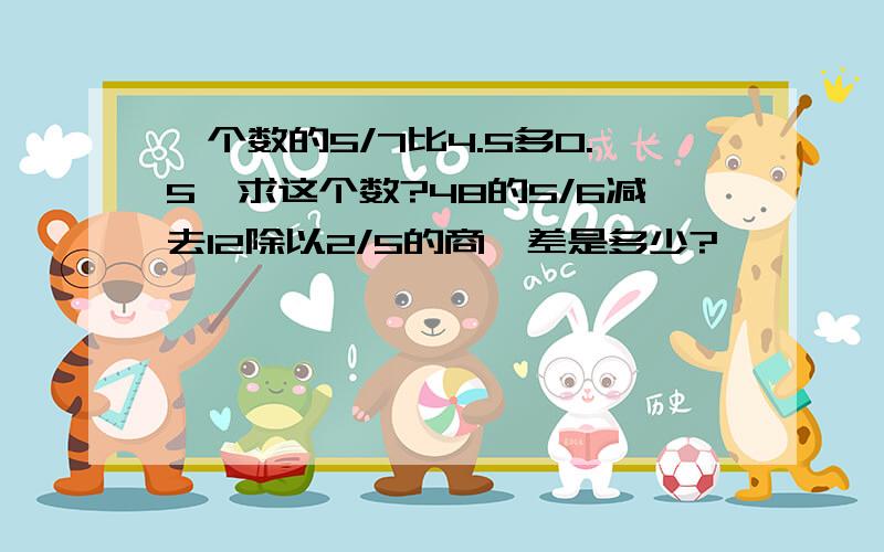 一个数的5/7比4.5多0.5,求这个数?48的5/6减去12除以2/5的商,差是多少?