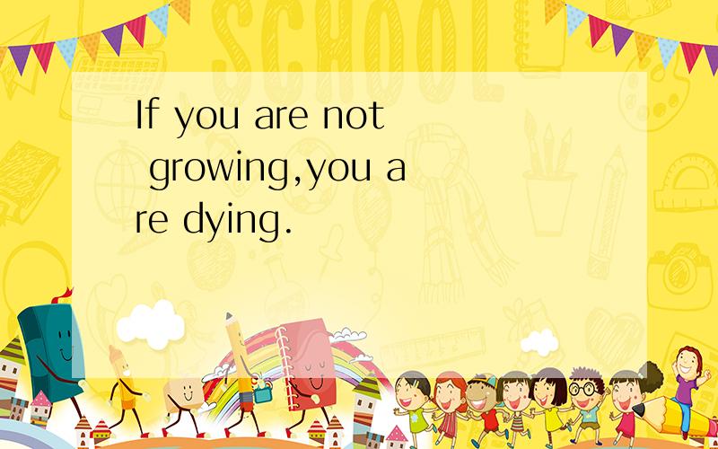 If you are not growing,you are dying.