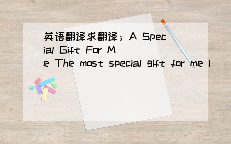 英语翻译求翻译；A Special Gift For Me The most special gift for me i