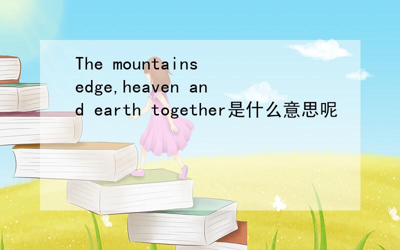 The mountains edge,heaven and earth together是什么意思呢