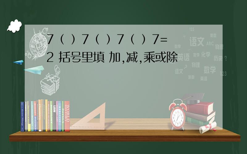 7（ ）7（ ）7（ ）7=2 括号里填 加,减,乘或除