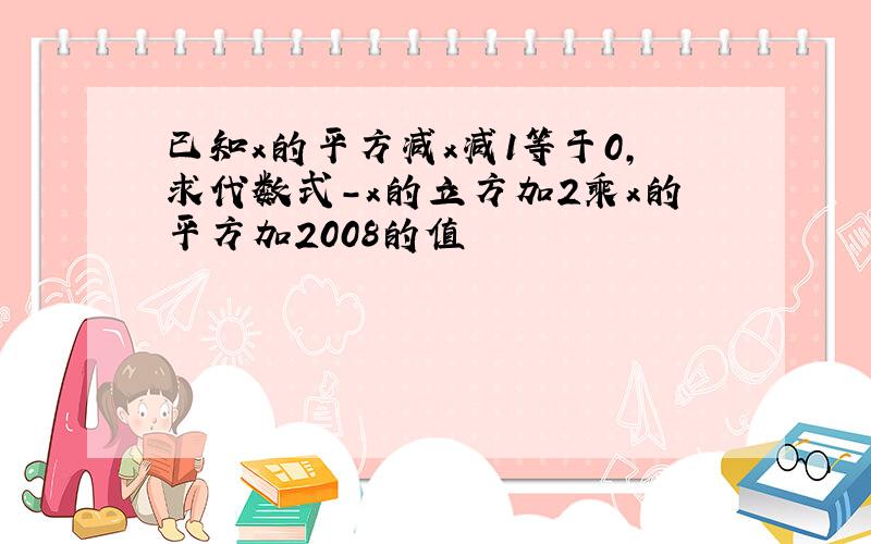 已知x的平方减x减1等于0,求代数式-x的立方加2乘x的平方加2008的值