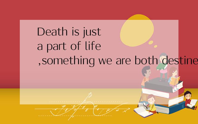 Death is just a part of life,something we are both destined