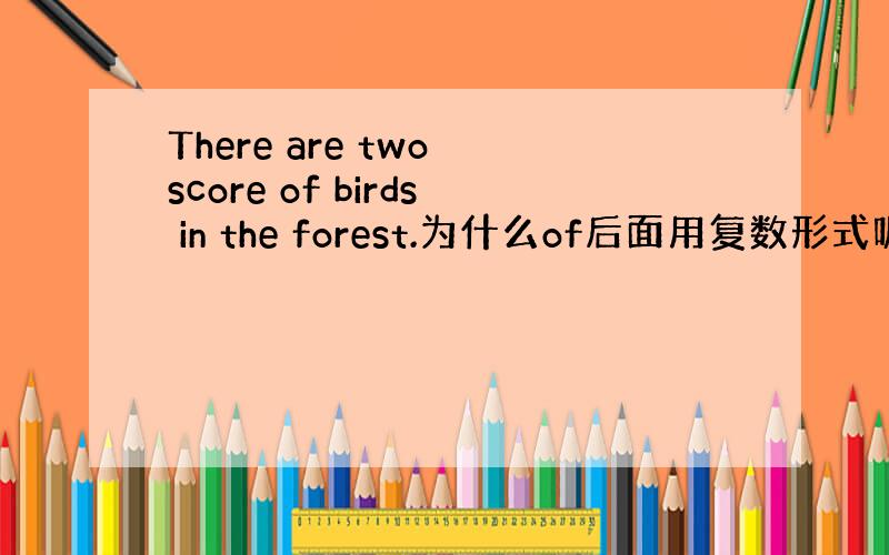 There are two score of birds in the forest.为什么of后面用复数形式呢?