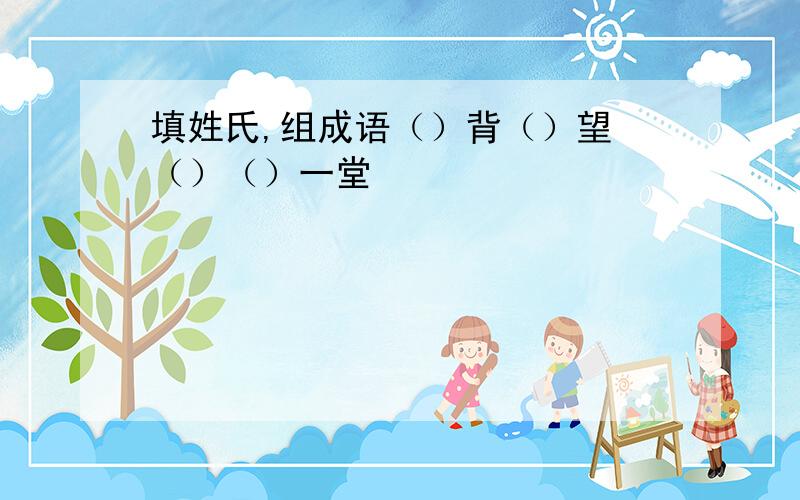 填姓氏,组成语（）背（）望 （）（）一堂