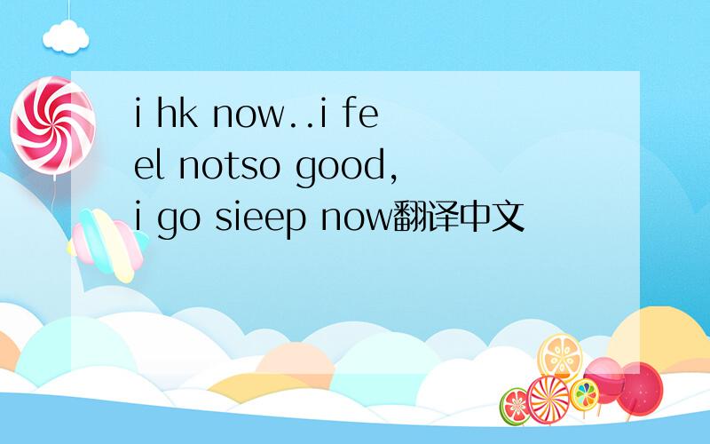 i hk now..i feel notso good,i go sieep now翻译中文