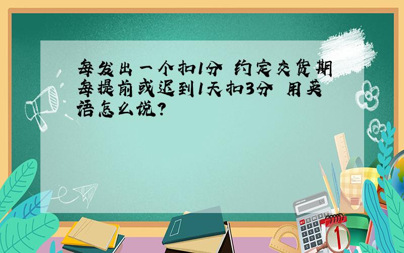 每发出一个扣1分 约定交货期每提前或迟到1天扣3分 用英语怎么说?