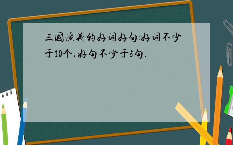 三国演义的好词好句：好词不少于10个,好句不少于5句.