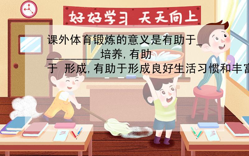 课外体育锻炼的意义是有助于__________培养,有助于 形成,有助于形成良好生活习惯和丰富课外文化 生活.