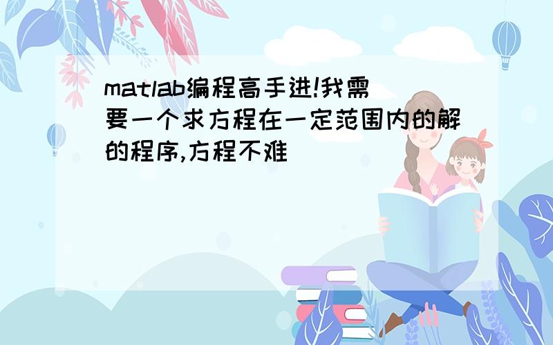 matlab编程高手进!我需要一个求方程在一定范围内的解的程序,方程不难