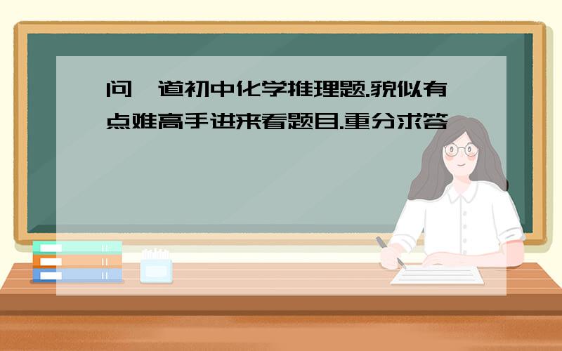 问一道初中化学推理题.貌似有点难高手进来看题目.重分求答