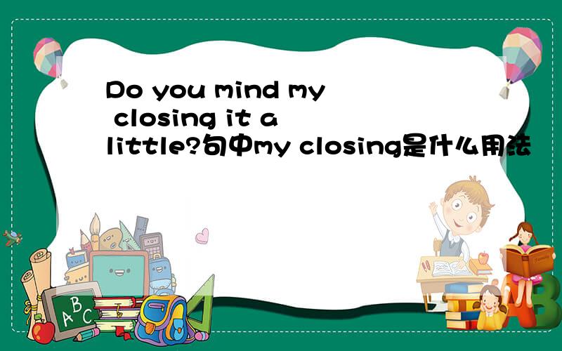 Do you mind my closing it a little?句中my closing是什么用法