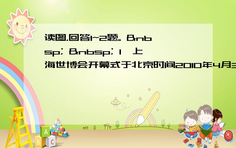 读图，回答1~2题。     1、上海世博会开幕式于北京时间2010年4月30日20时10分举行，下