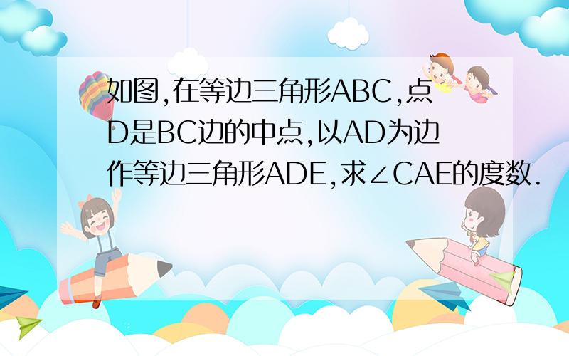 如图,在等边三角形ABC,点D是BC边的中点,以AD为边作等边三角形ADE,求∠CAE的度数.