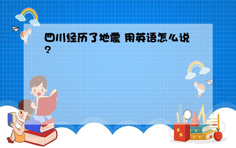 四川经历了地震 用英语怎么说?