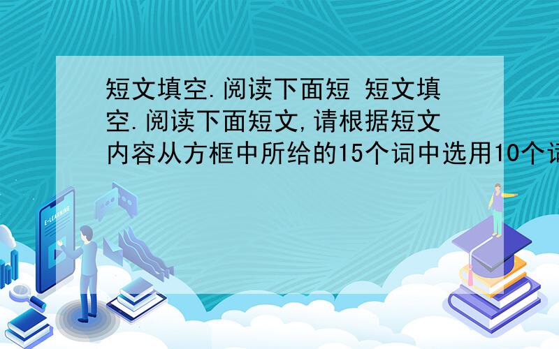 短文填空.阅读下面短 短文填空.阅读下面短文,请根据短文内容从方框中所给的15个词中选用10个词并用其正确形式填空.每个