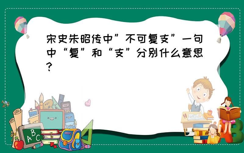 宋史朱昭传中”不可复支”一句中“复”和“支”分别什么意思?