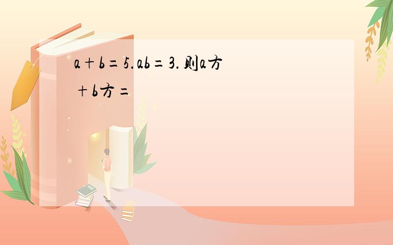 a+b=5.ab=3.则a方+b方=