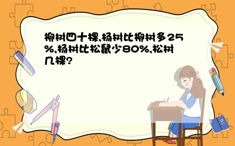 柳树四十棵,杨树比柳树多25%,杨树比松鼠少80%,松树几棵?