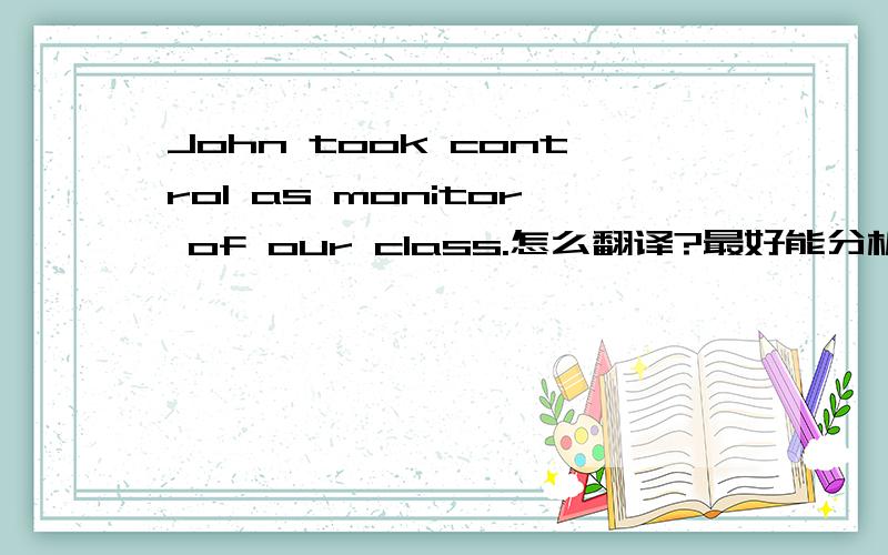 John took control as monitor of our class.怎么翻译?最好能分析下句子结构.谢咯