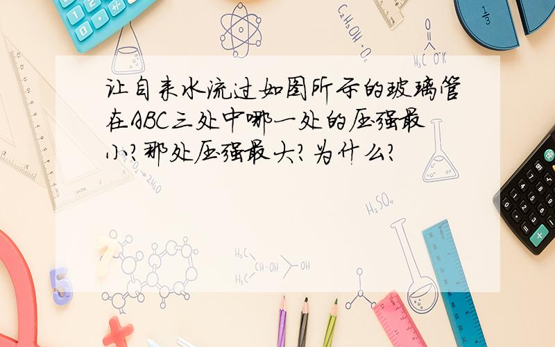 让自来水流过如图所示的玻璃管在ABC三处中哪一处的压强最小?那处压强最大?为什么?