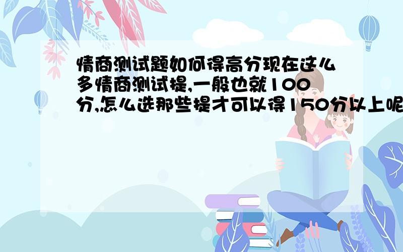 情商测试题如何得高分现在这么多情商测试提,一般也就100分,怎么选那些提才可以得150分以上呢?