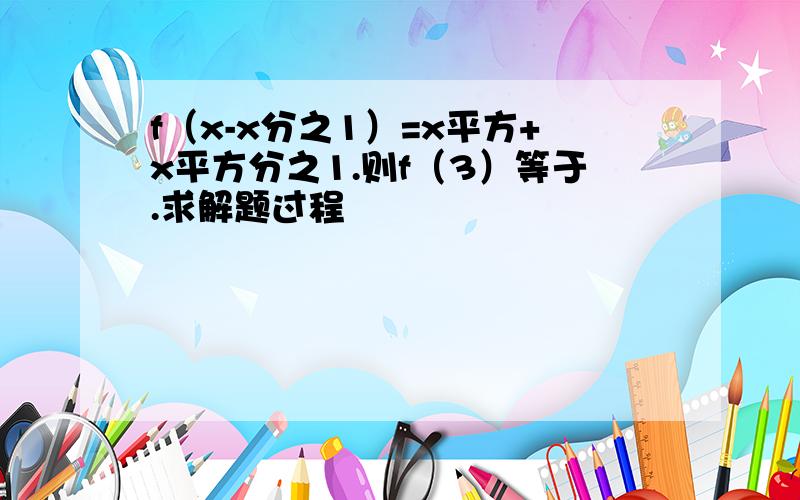 f（x-x分之1）=x平方+x平方分之1.则f（3）等于.求解题过程