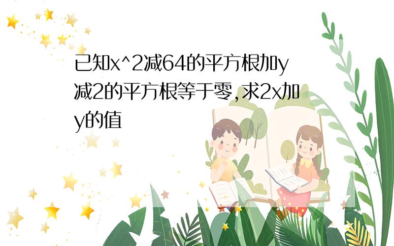 已知x^2减64的平方根加y减2的平方根等于零,求2x加y的值