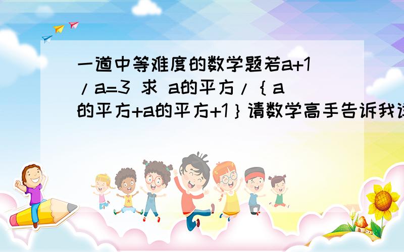 一道中等难度的数学题若a+1/a=3 求 a的平方/｛a的平方+a的平方+1｝请数学高手告诉我详细的解题过程 鄙人将感激