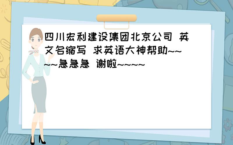 四川宏利建设集团北京公司 英文名缩写 求英语大神帮助~~~~急急急 谢啦~~~~