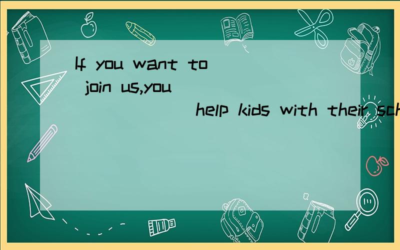 If you want to join us,you _______ help kids with their scho