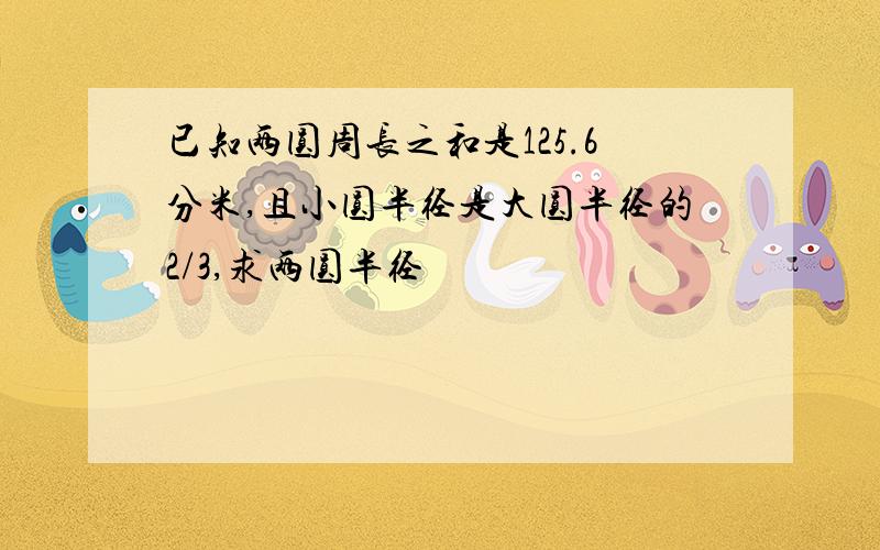 已知两圆周长之和是125.6分米,且小圆半径是大圆半径的2/3,求两圆半径