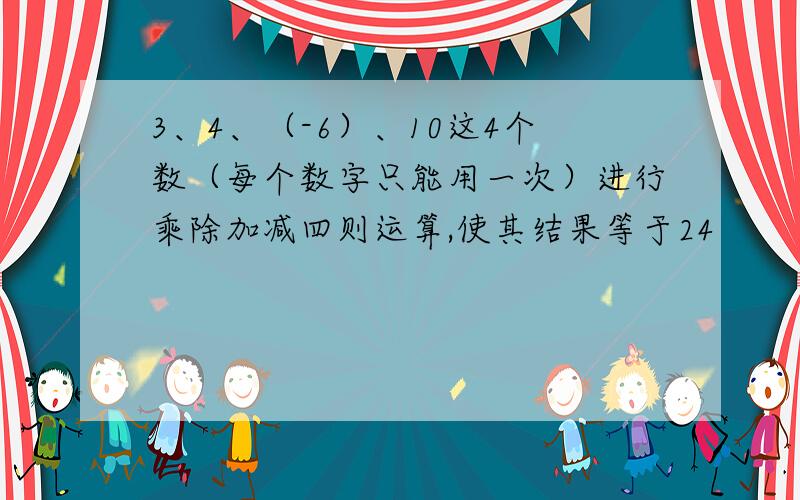 3、4、（-6）、10这4个数（每个数字只能用一次）进行乘除加减四则运算,使其结果等于24