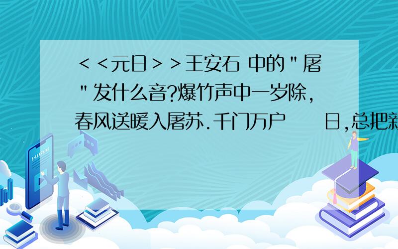 ＜＜元日＞＞王安石 中的＂屠＂发什么音?爆竹声中一岁除,春风送暖入屠苏.千门万户曈曈日,总把新桃