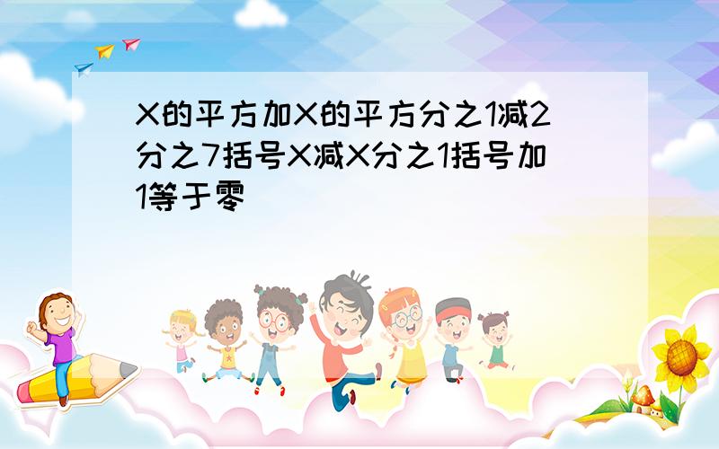 X的平方加X的平方分之1减2分之7括号X减X分之1括号加1等于零