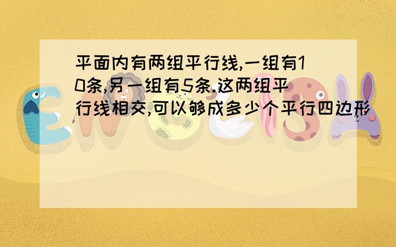 平面内有两组平行线,一组有10条,另一组有5条.这两组平行线相交,可以够成多少个平行四边形