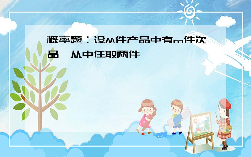 概率题：设M件产品中有m件次品,从中任取两件