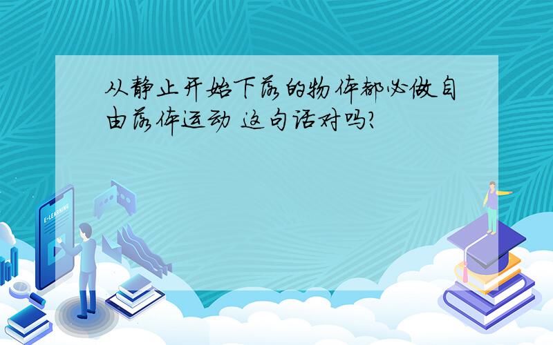 从静止开始下落的物体都必做自由落体运动 这句话对吗?