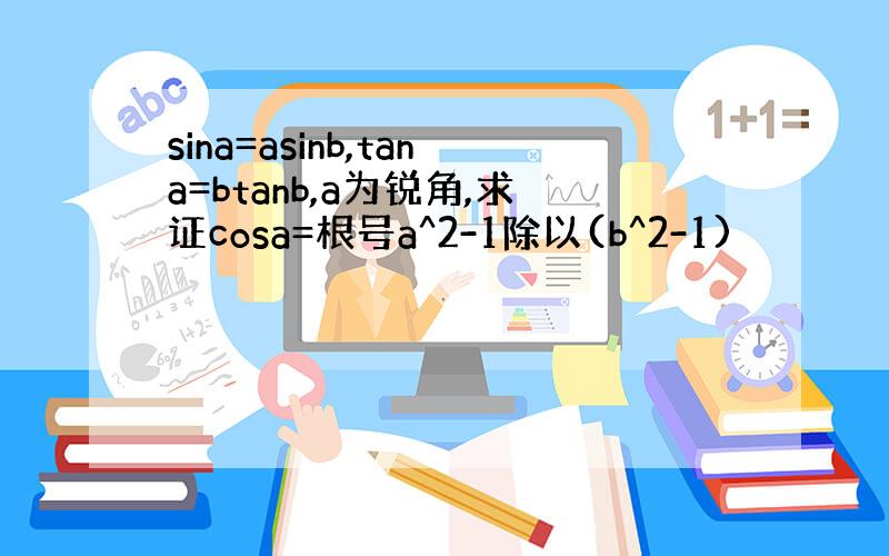 sina=asinb,tana=btanb,a为锐角,求证cosa=根号a^2-1除以(b^2-1)