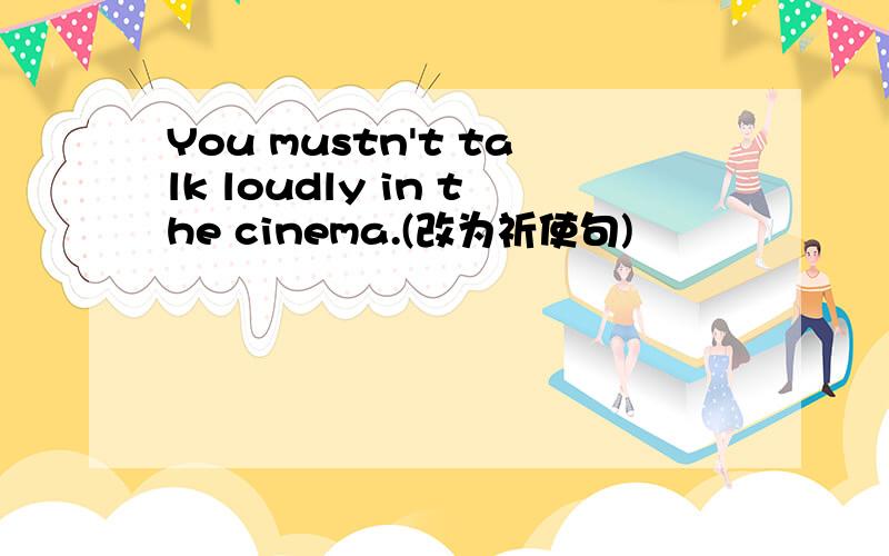 You mustn't talk loudly in the cinema.(改为祈使句)