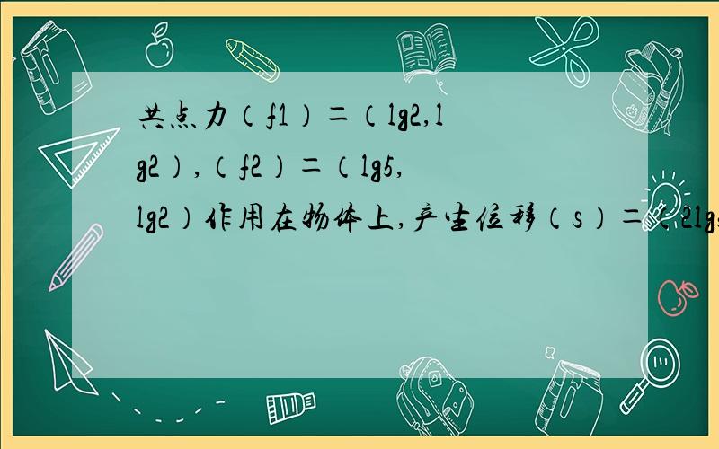 共点力（f1）＝（lg2,lg2）,（f2）＝（lg5,lg2）作用在物体上,产生位移（s）＝（2lg5,1）