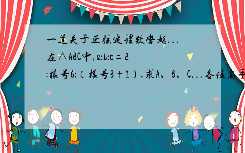 一道关于正弦定理数学题...在△ABC中,a：b：c=2：根号6：（根号3+1）,求A、B、C...各位高手帮忙看看谢谢