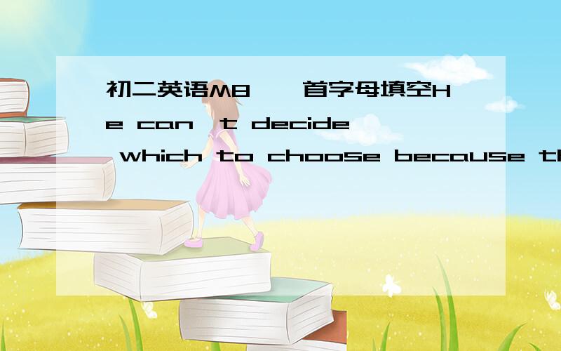 初二英语M8一、首字母填空He can't decide which to choose because there's