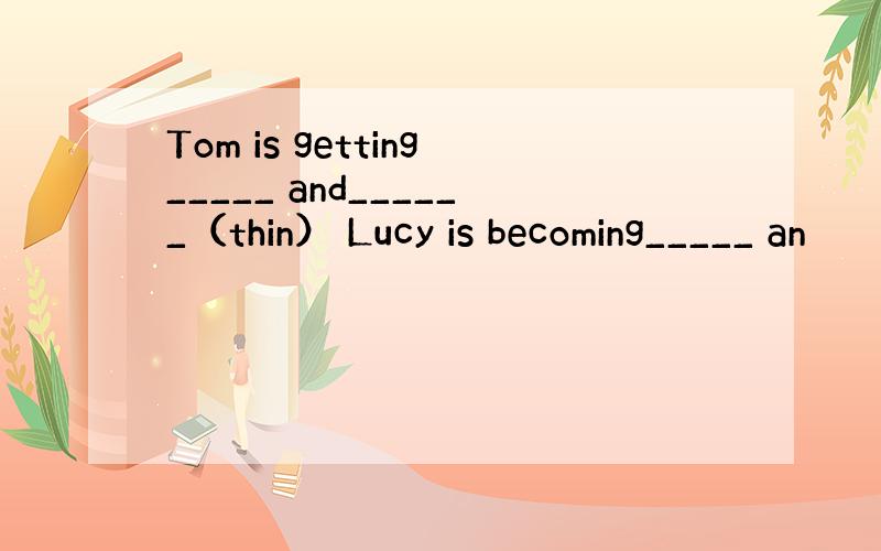 Tom is getting_____ and______（thin） Lucy is becoming_____ an