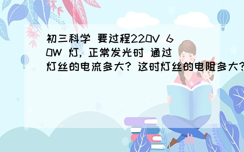 初三科学 要过程220V 60W 灯, 正常发光时 通过灯丝的电流多大? 这时灯丝的电阻多大? 若接到110V的电路