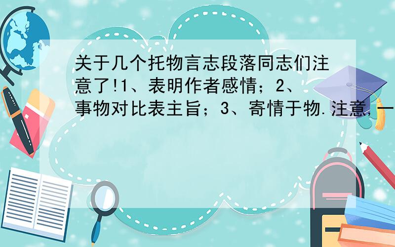 关于几个托物言志段落同志们注意了!1、表明作者感情；2、事物对比表主旨；3、寄情于物.注意,一定是托物言志的!标清序号!