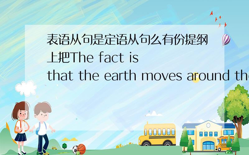 表语从句是定语从句么有份提纲上把The fact is that the earth moves around the